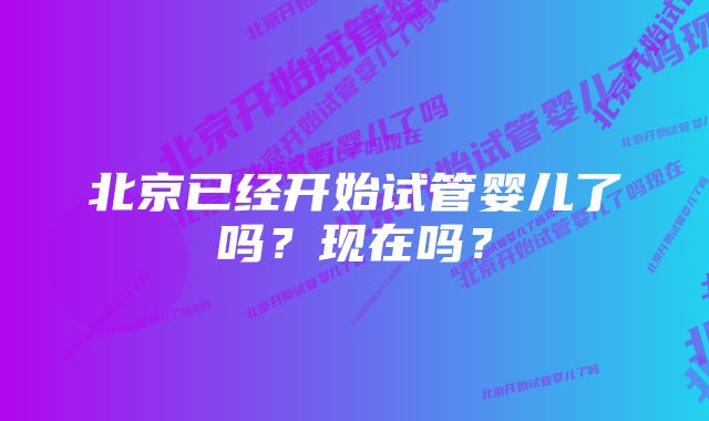 北京已经开始试管婴儿了吗？现在吗？