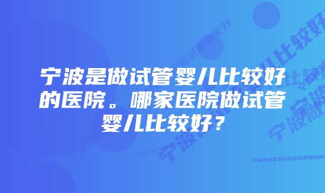 宁波是做试管婴儿比较好的医院。哪家医院做试管婴儿比较好？