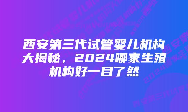 西安第三代试管婴儿机构大揭秘，2024哪家生殖机构好一目了然