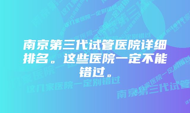 南京第三代试管医院详细排名。这些医院一定不能错过。