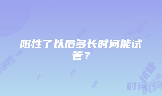 阳性了以后多长时间能试管？