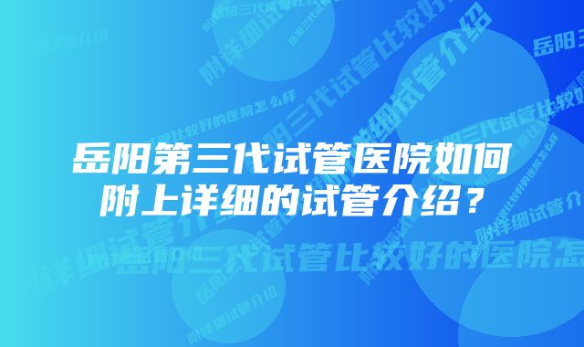 岳阳第三代试管医院如何附上详细的试管介绍？