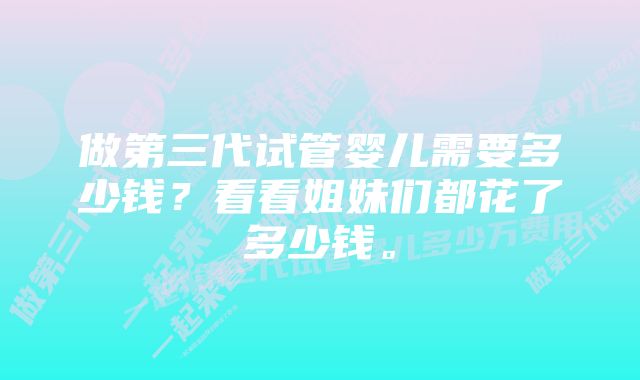 做第三代试管婴儿需要多少钱？看看姐妹们都花了多少钱。