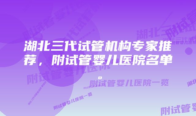 湖北三代试管机构专家推荐，附试管婴儿医院名单。