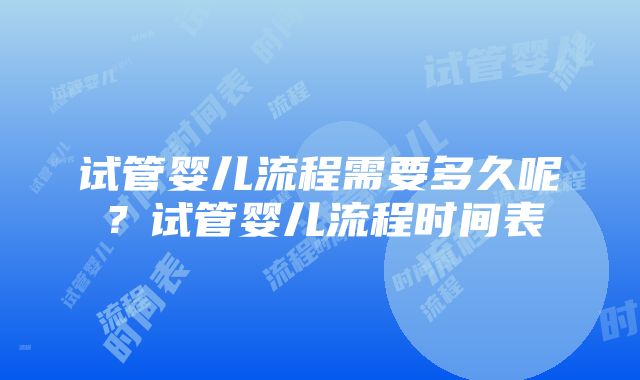 试管婴儿流程需要多久呢？试管婴儿流程时间表