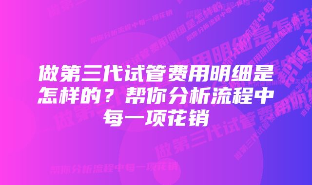 做第三代试管费用明细是怎样的？帮你分析流程中每一项花销