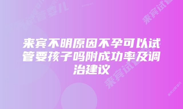 来宾不明原因不孕可以试管要孩子吗附成功率及调治建议