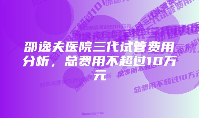 邵逸夫医院三代试管费用分析，总费用不超过10万元