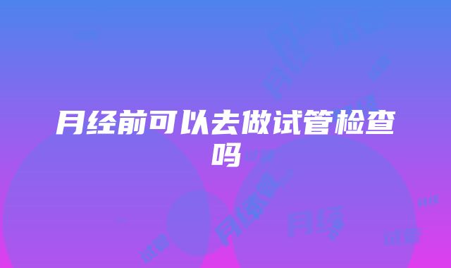 月经前可以去做试管检查吗