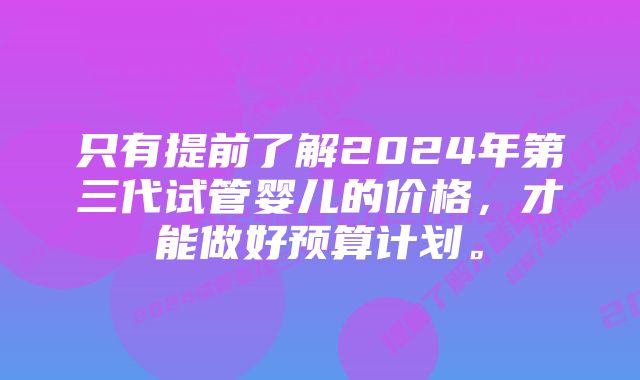 只有提前了解2024年第三代试管婴儿的价格，才能做好预算计划。