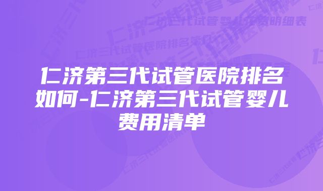 仁济第三代试管医院排名如何-仁济第三代试管婴儿费用清单