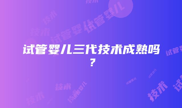 试管婴儿三代技术成熟吗？