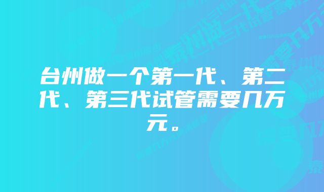 台州做一个第一代、第二代、第三代试管需要几万元。