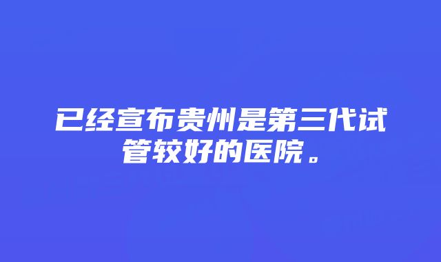 已经宣布贵州是第三代试管较好的医院。