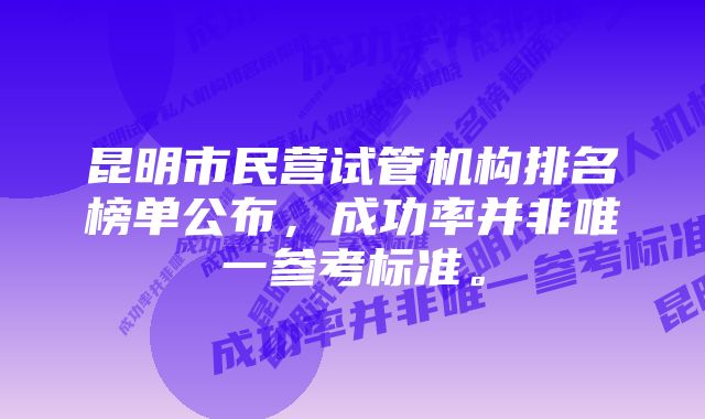 昆明市民营试管机构排名榜单公布，成功率并非唯一参考标准。