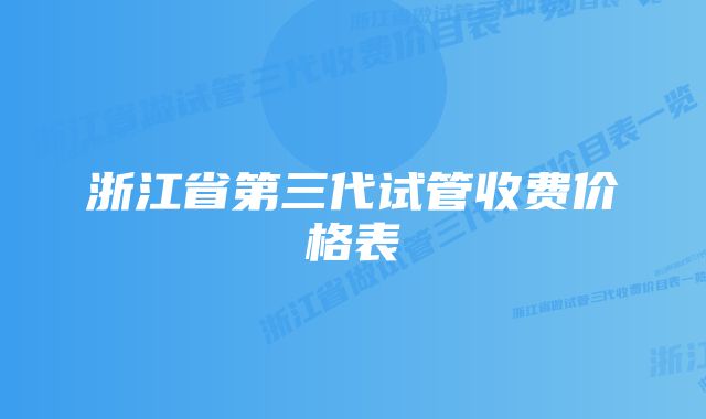 浙江省第三代试管收费价格表