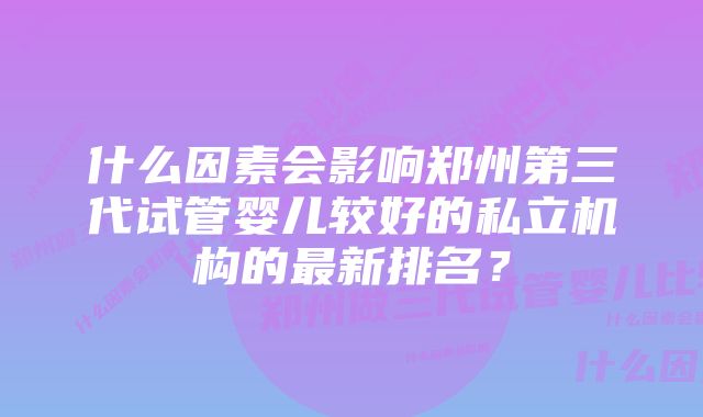 什么因素会影响郑州第三代试管婴儿较好的私立机构的最新排名？