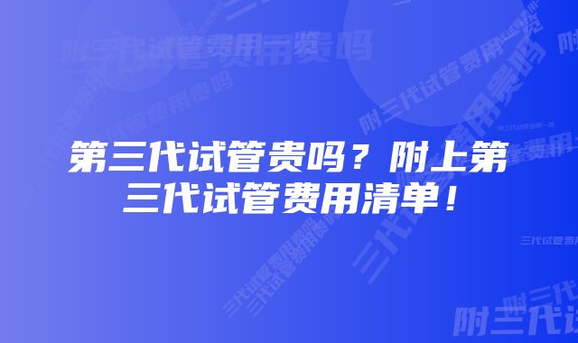 第三代试管贵吗？附上第三代试管费用清单！