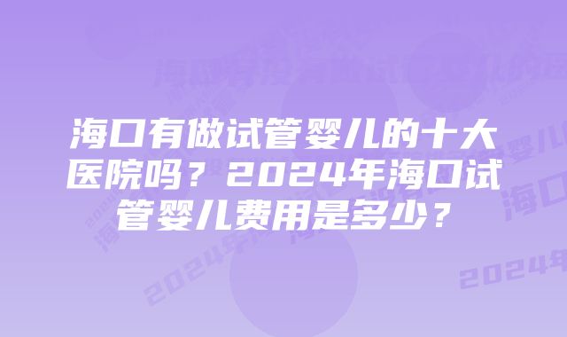 海口有做试管婴儿的十大医院吗？2024年海口试管婴儿费用是多少？