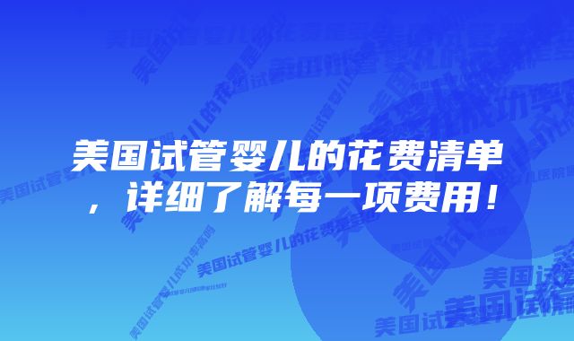 美国试管婴儿的花费清单，详细了解每一项费用！