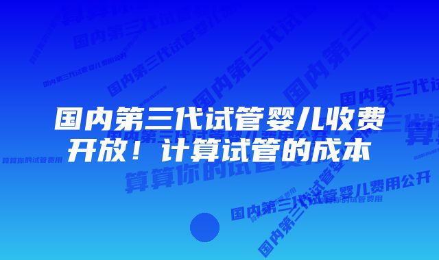 国内第三代试管婴儿收费开放！计算试管的成本