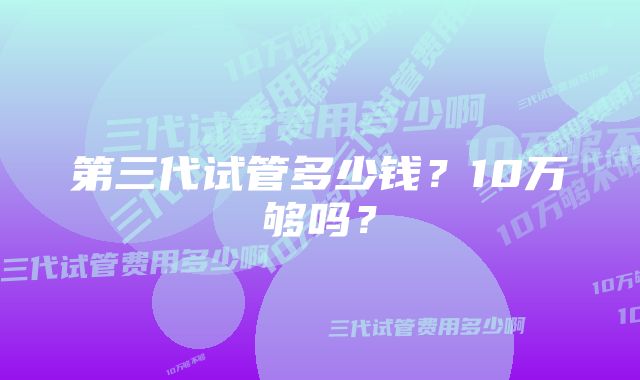 第三代试管多少钱？10万够吗？