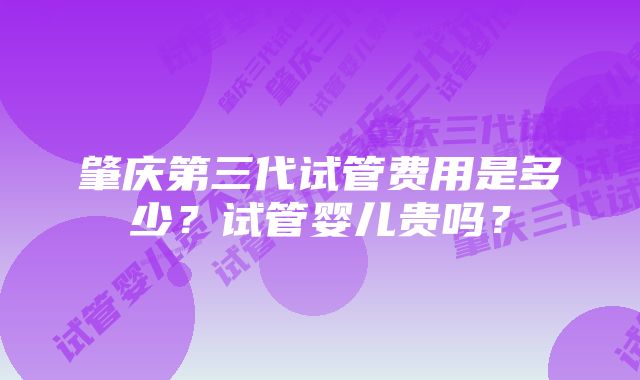 肇庆第三代试管费用是多少？试管婴儿贵吗？