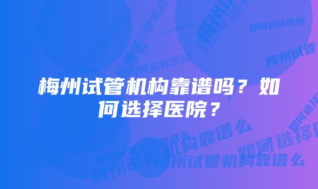 梅州试管机构靠谱吗？如何选择医院？