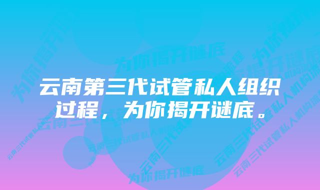 云南第三代试管私人组织过程，为你揭开谜底。