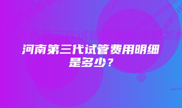 河南第三代试管费用明细是多少？