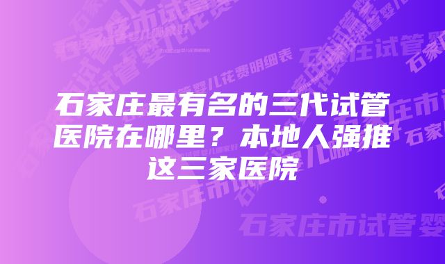 石家庄最有名的三代试管医院在哪里？本地人强推这三家医院