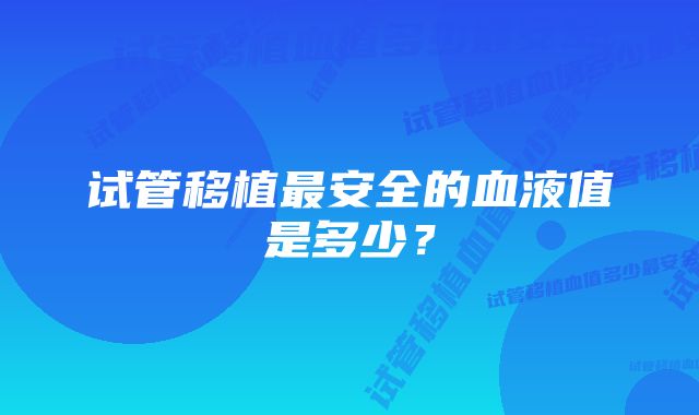 试管移植最安全的血液值是多少？