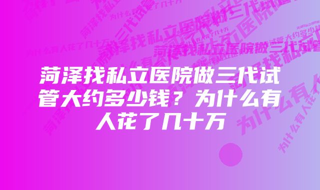 菏泽找私立医院做三代试管大约多少钱？为什么有人花了几十万