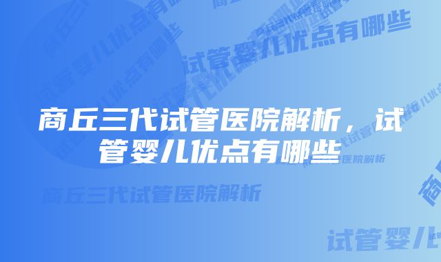 商丘三代试管医院解析，试管婴儿优点有哪些