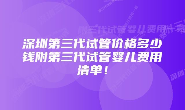 深圳第三代试管价格多少钱附第三代试管婴儿费用清单！