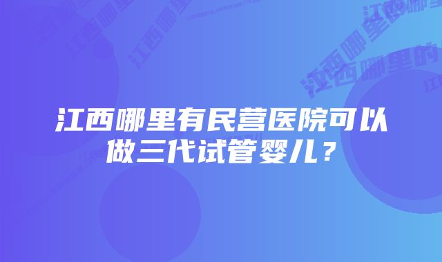 江西哪里有民营医院可以做三代试管婴儿？