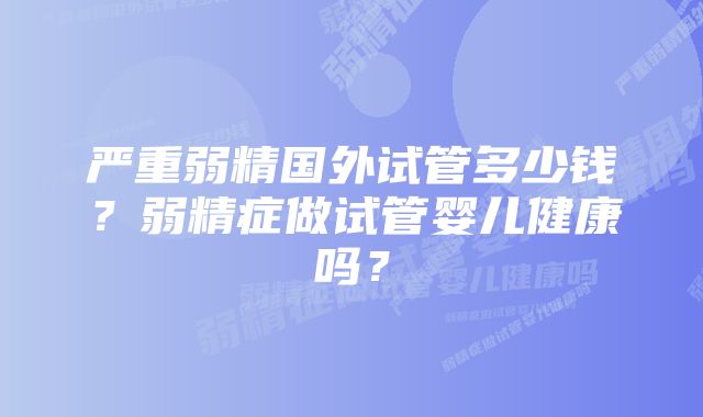 严重弱精国外试管多少钱？弱精症做试管婴儿健康吗？