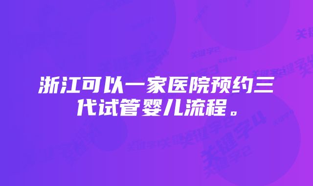 浙江可以一家医院预约三代试管婴儿流程。