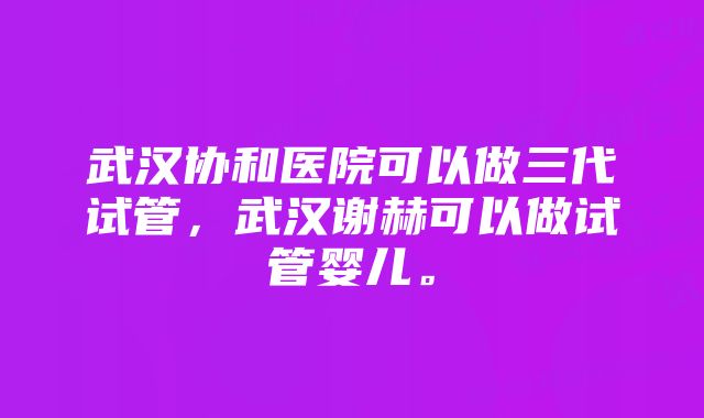 武汉协和医院可以做三代试管，武汉谢赫可以做试管婴儿。