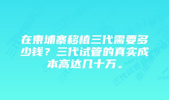 在柬埔寨移植三代需要多少钱？三代试管的真实成本高达几十万。