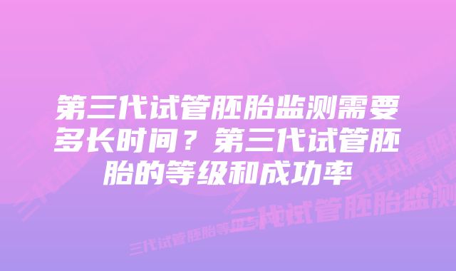 第三代试管胚胎监测需要多长时间？第三代试管胚胎的等级和成功率