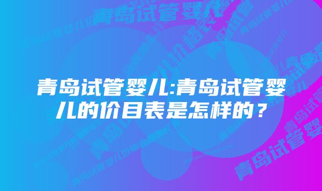 青岛试管婴儿:青岛试管婴儿的价目表是怎样的？