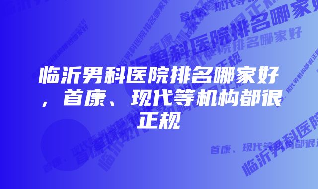 临沂男科医院排名哪家好，首康、现代等机构都很正规