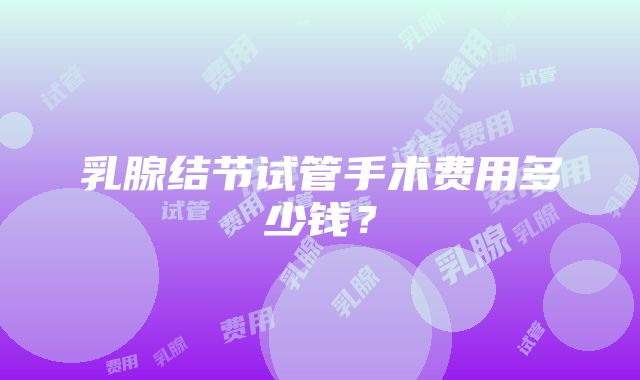 乳腺结节试管手术费用多少钱？