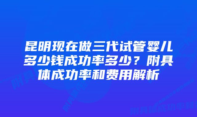 昆明现在做三代试管婴儿多少钱成功率多少？附具体成功率和费用解析