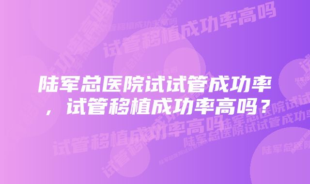 陆军总医院试试管成功率，试管移植成功率高吗？