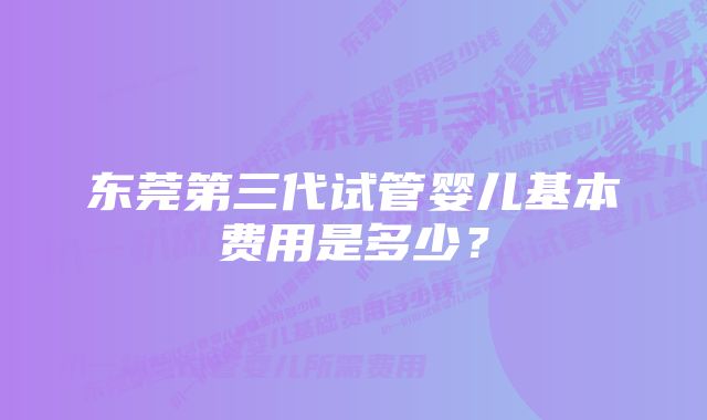 东莞第三代试管婴儿基本费用是多少？