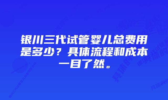 银川三代试管婴儿总费用是多少？具体流程和成本一目了然。