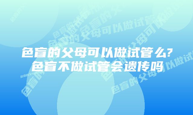 色盲的父母可以做试管么?色盲不做试管会遗传吗