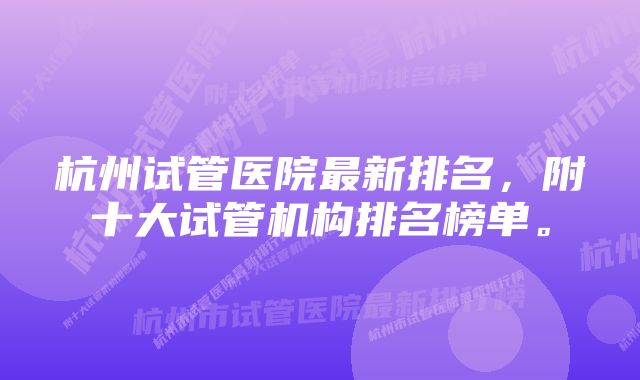 杭州试管医院最新排名，附十大试管机构排名榜单。